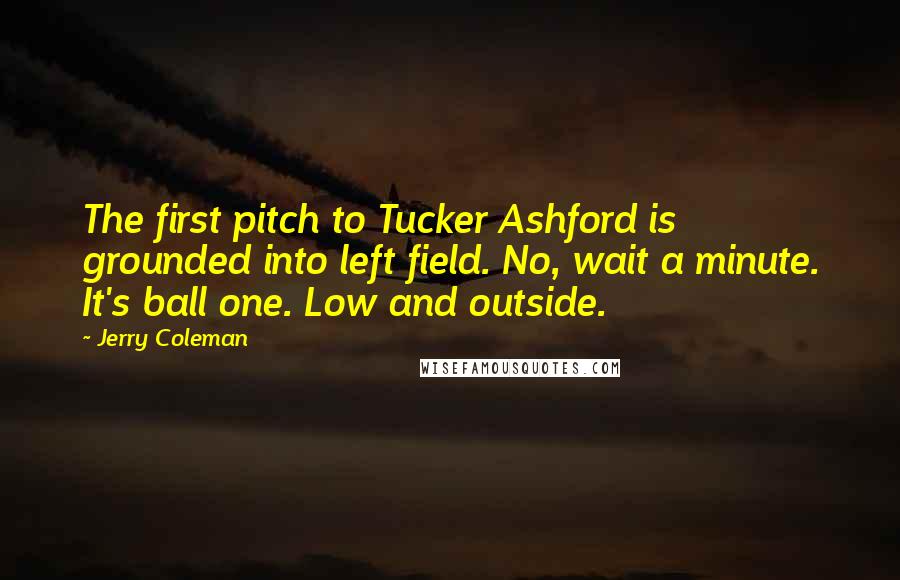 Jerry Coleman Quotes: The first pitch to Tucker Ashford is grounded into left field. No, wait a minute. It's ball one. Low and outside.