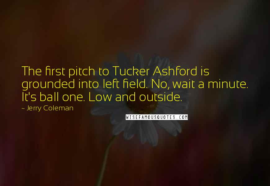 Jerry Coleman Quotes: The first pitch to Tucker Ashford is grounded into left field. No, wait a minute. It's ball one. Low and outside.
