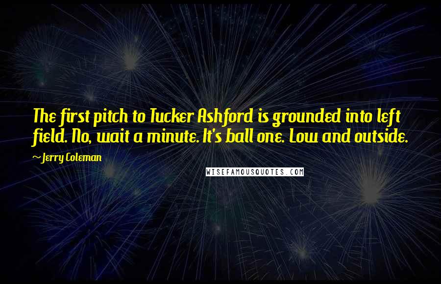 Jerry Coleman Quotes: The first pitch to Tucker Ashford is grounded into left field. No, wait a minute. It's ball one. Low and outside.