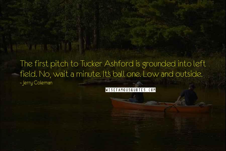 Jerry Coleman Quotes: The first pitch to Tucker Ashford is grounded into left field. No, wait a minute. It's ball one. Low and outside.