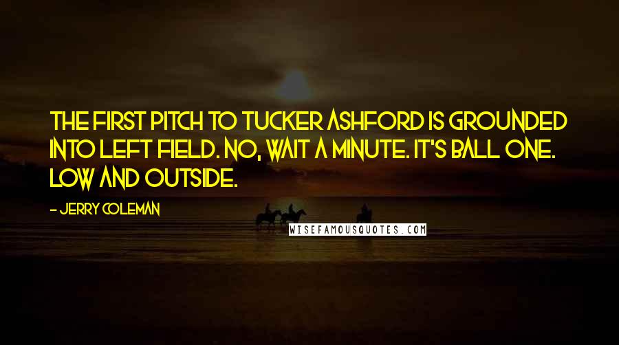 Jerry Coleman Quotes: The first pitch to Tucker Ashford is grounded into left field. No, wait a minute. It's ball one. Low and outside.