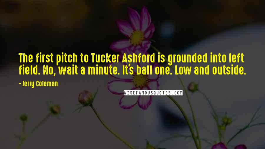 Jerry Coleman Quotes: The first pitch to Tucker Ashford is grounded into left field. No, wait a minute. It's ball one. Low and outside.