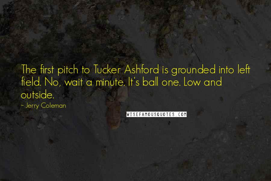 Jerry Coleman Quotes: The first pitch to Tucker Ashford is grounded into left field. No, wait a minute. It's ball one. Low and outside.