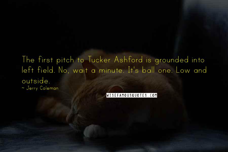 Jerry Coleman Quotes: The first pitch to Tucker Ashford is grounded into left field. No, wait a minute. It's ball one. Low and outside.