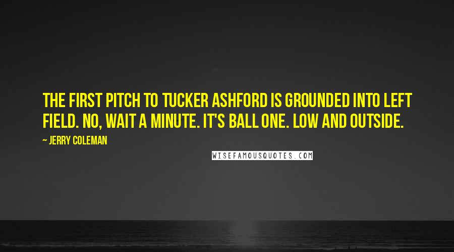 Jerry Coleman Quotes: The first pitch to Tucker Ashford is grounded into left field. No, wait a minute. It's ball one. Low and outside.