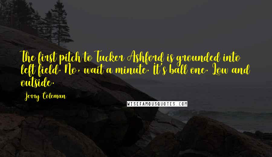 Jerry Coleman Quotes: The first pitch to Tucker Ashford is grounded into left field. No, wait a minute. It's ball one. Low and outside.