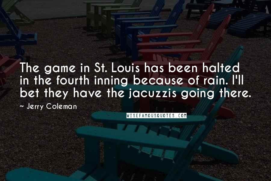 Jerry Coleman Quotes: The game in St. Louis has been halted in the fourth inning because of rain. I'll bet they have the jacuzzis going there.