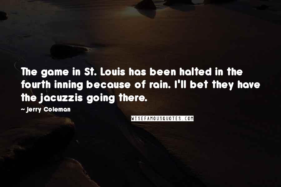 Jerry Coleman Quotes: The game in St. Louis has been halted in the fourth inning because of rain. I'll bet they have the jacuzzis going there.