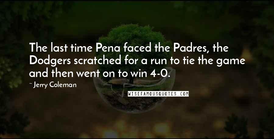 Jerry Coleman Quotes: The last time Pena faced the Padres, the Dodgers scratched for a run to tie the game and then went on to win 4-0.