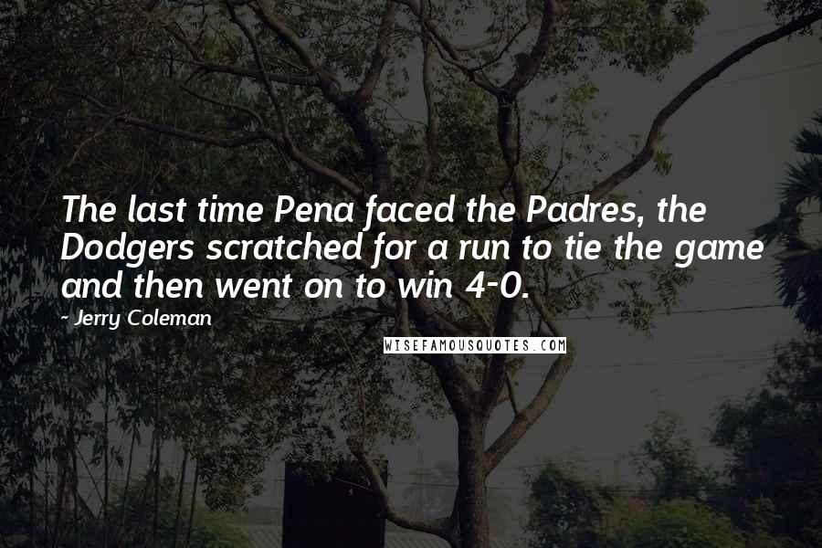 Jerry Coleman Quotes: The last time Pena faced the Padres, the Dodgers scratched for a run to tie the game and then went on to win 4-0.