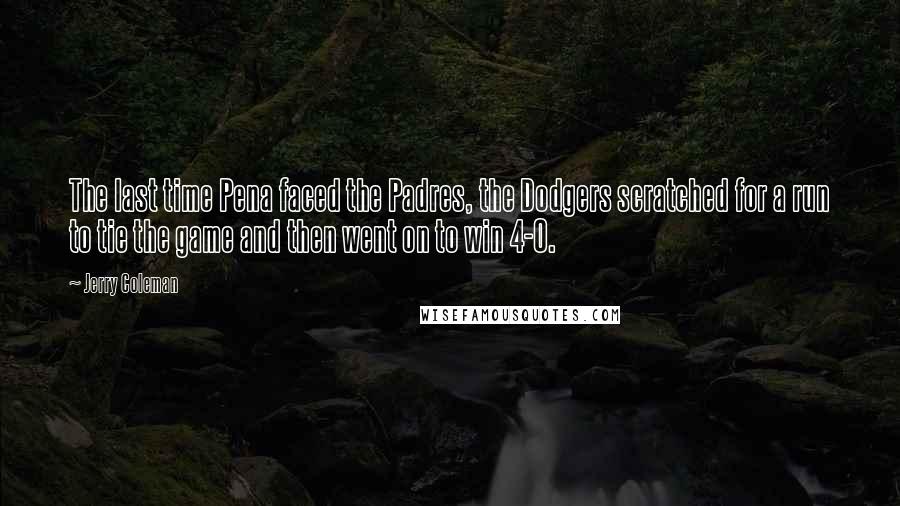 Jerry Coleman Quotes: The last time Pena faced the Padres, the Dodgers scratched for a run to tie the game and then went on to win 4-0.