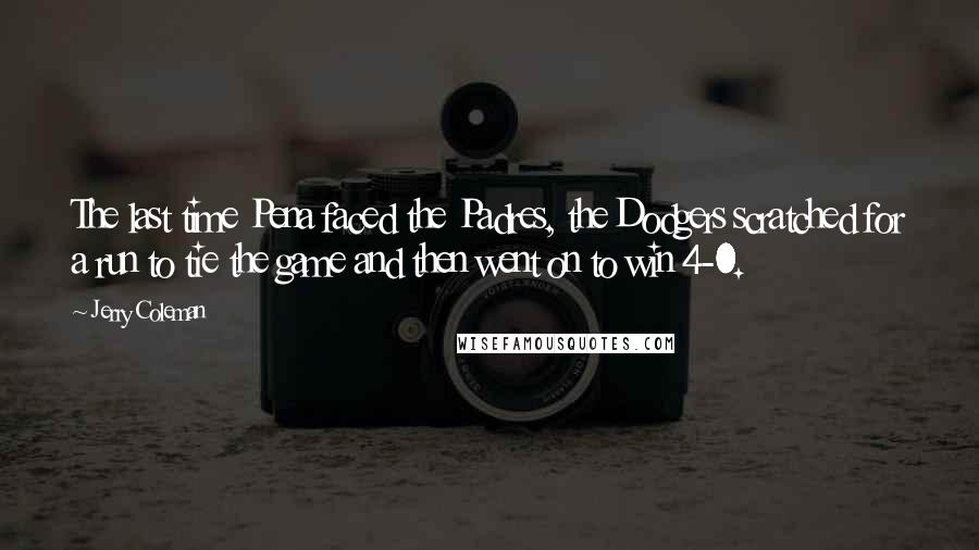 Jerry Coleman Quotes: The last time Pena faced the Padres, the Dodgers scratched for a run to tie the game and then went on to win 4-0.