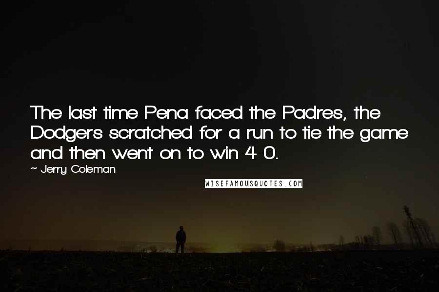 Jerry Coleman Quotes: The last time Pena faced the Padres, the Dodgers scratched for a run to tie the game and then went on to win 4-0.