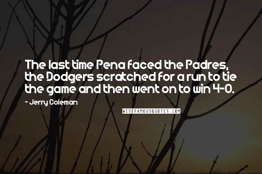 Jerry Coleman Quotes: The last time Pena faced the Padres, the Dodgers scratched for a run to tie the game and then went on to win 4-0.