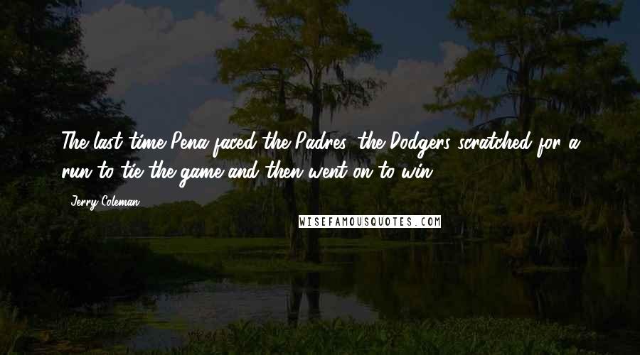 Jerry Coleman Quotes: The last time Pena faced the Padres, the Dodgers scratched for a run to tie the game and then went on to win 4-0.