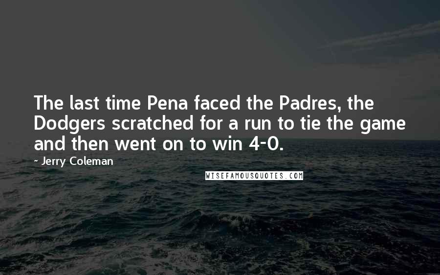 Jerry Coleman Quotes: The last time Pena faced the Padres, the Dodgers scratched for a run to tie the game and then went on to win 4-0.