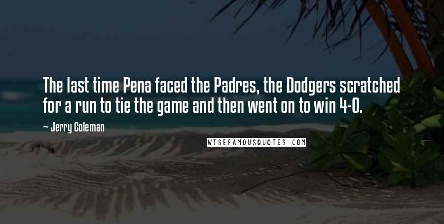 Jerry Coleman Quotes: The last time Pena faced the Padres, the Dodgers scratched for a run to tie the game and then went on to win 4-0.