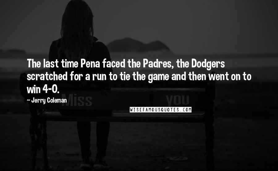 Jerry Coleman Quotes: The last time Pena faced the Padres, the Dodgers scratched for a run to tie the game and then went on to win 4-0.