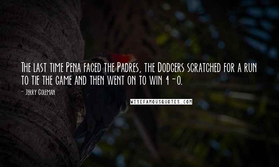 Jerry Coleman Quotes: The last time Pena faced the Padres, the Dodgers scratched for a run to tie the game and then went on to win 4-0.