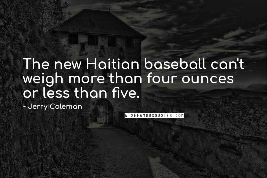 Jerry Coleman Quotes: The new Haitian baseball can't weigh more than four ounces or less than five.