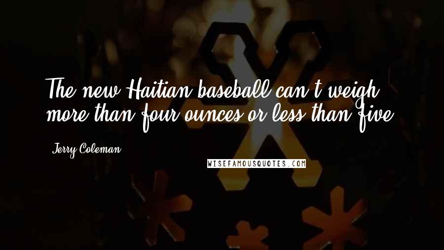 Jerry Coleman Quotes: The new Haitian baseball can't weigh more than four ounces or less than five.