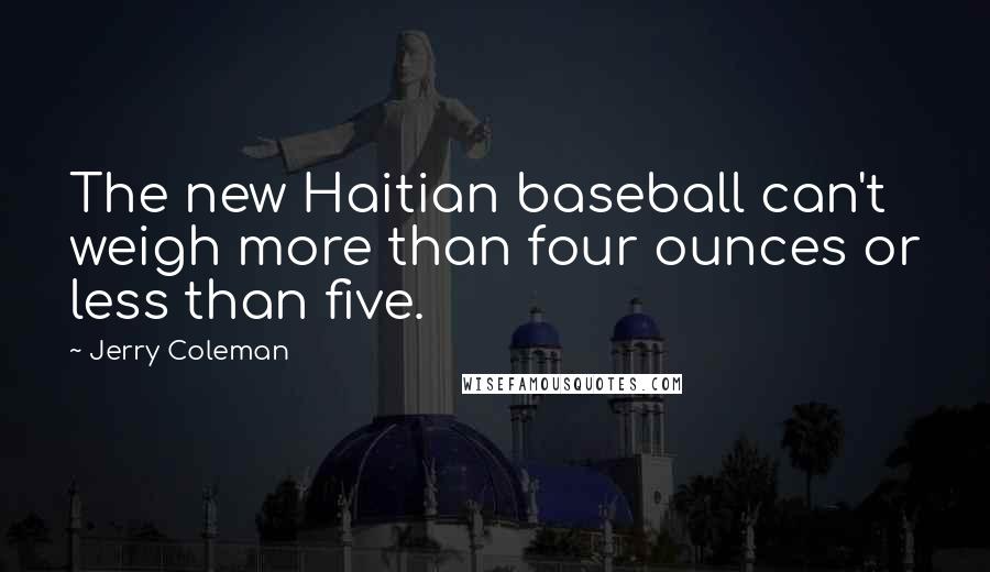 Jerry Coleman Quotes: The new Haitian baseball can't weigh more than four ounces or less than five.