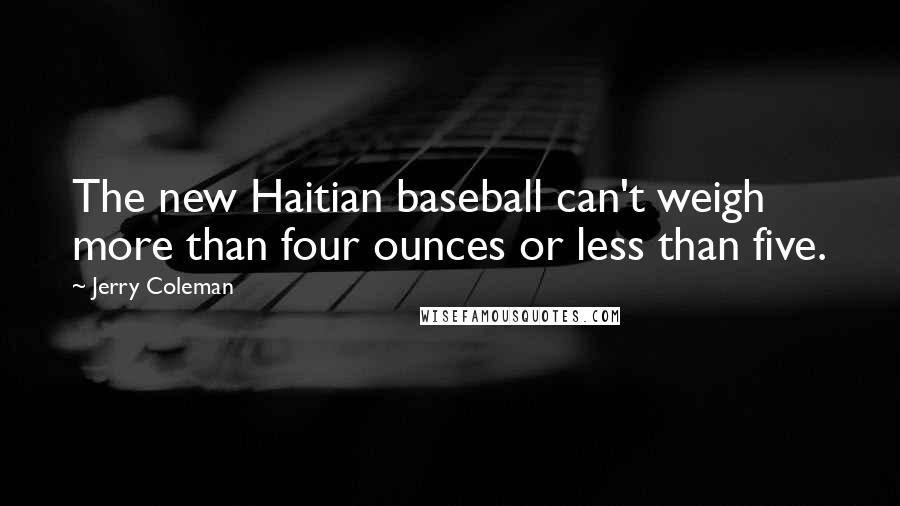 Jerry Coleman Quotes: The new Haitian baseball can't weigh more than four ounces or less than five.