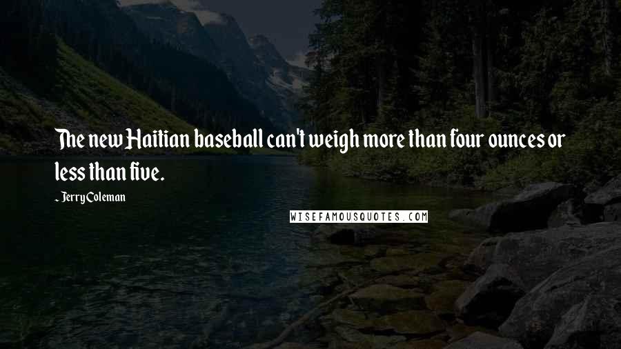 Jerry Coleman Quotes: The new Haitian baseball can't weigh more than four ounces or less than five.