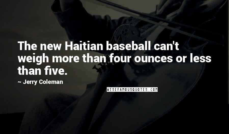 Jerry Coleman Quotes: The new Haitian baseball can't weigh more than four ounces or less than five.