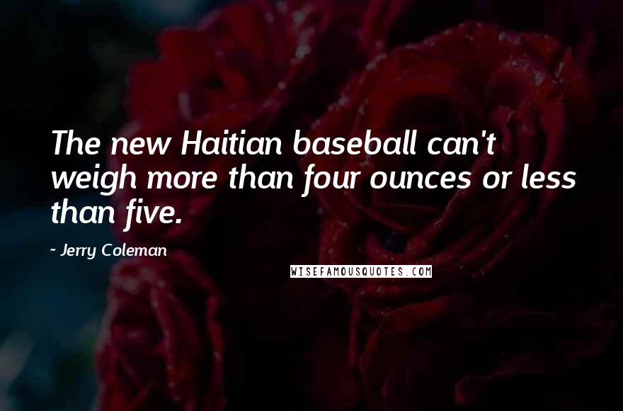 Jerry Coleman Quotes: The new Haitian baseball can't weigh more than four ounces or less than five.