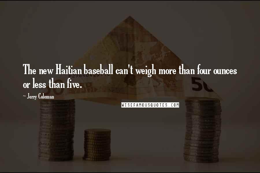 Jerry Coleman Quotes: The new Haitian baseball can't weigh more than four ounces or less than five.