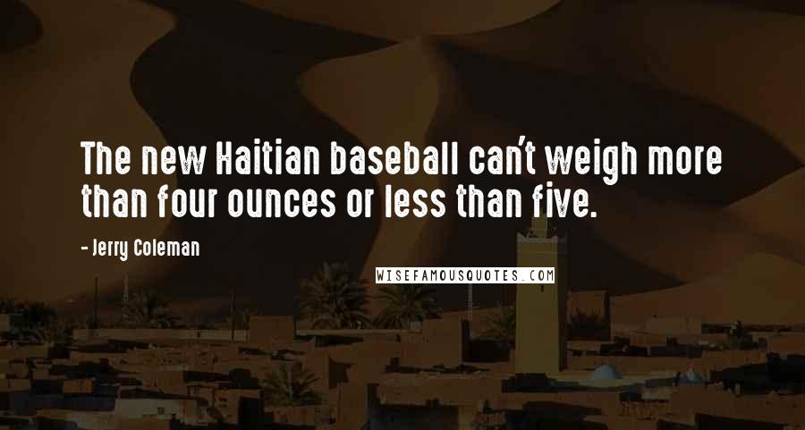 Jerry Coleman Quotes: The new Haitian baseball can't weigh more than four ounces or less than five.