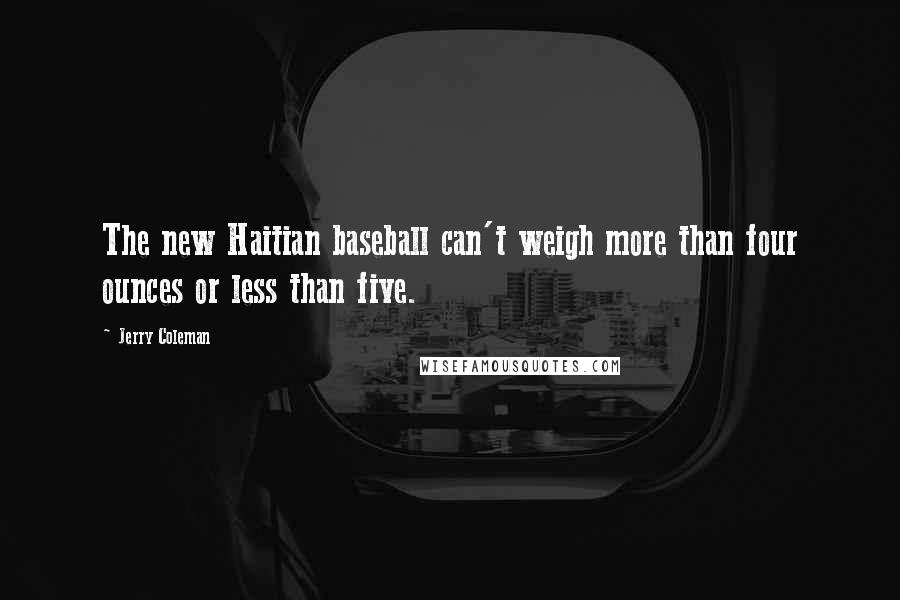 Jerry Coleman Quotes: The new Haitian baseball can't weigh more than four ounces or less than five.