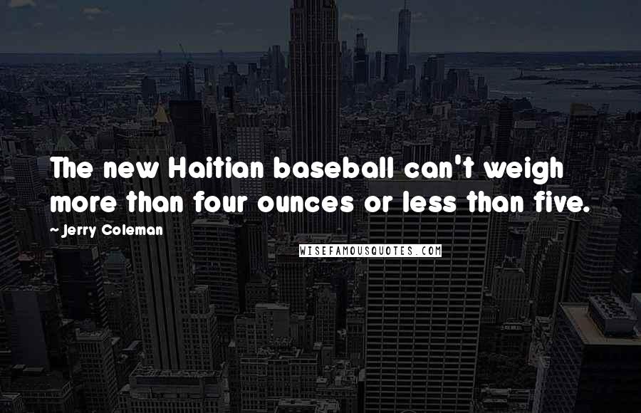 Jerry Coleman Quotes: The new Haitian baseball can't weigh more than four ounces or less than five.