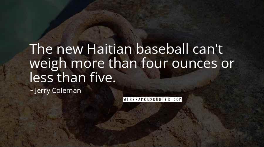 Jerry Coleman Quotes: The new Haitian baseball can't weigh more than four ounces or less than five.