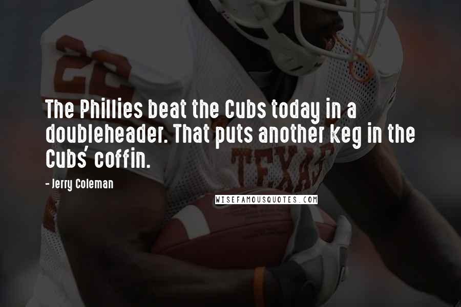 Jerry Coleman Quotes: The Phillies beat the Cubs today in a doubleheader. That puts another keg in the Cubs' coffin.