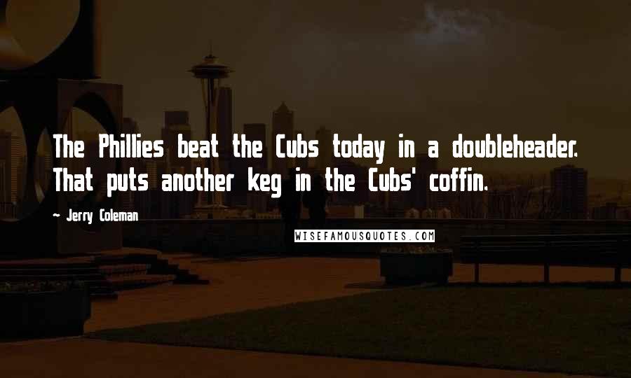 Jerry Coleman Quotes: The Phillies beat the Cubs today in a doubleheader. That puts another keg in the Cubs' coffin.