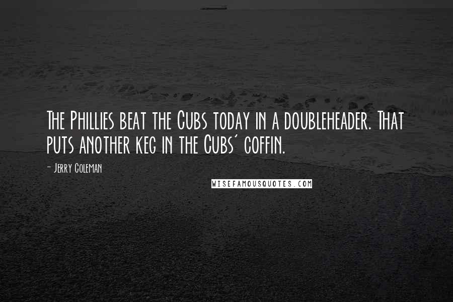 Jerry Coleman Quotes: The Phillies beat the Cubs today in a doubleheader. That puts another keg in the Cubs' coffin.