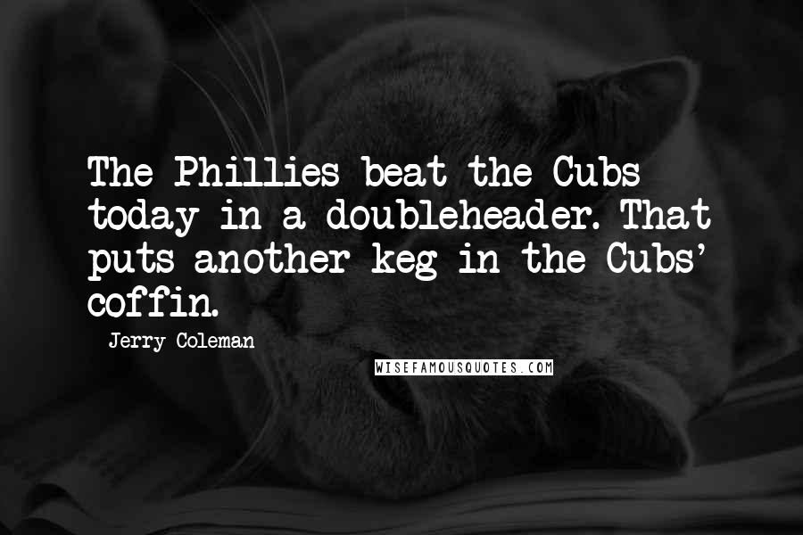 Jerry Coleman Quotes: The Phillies beat the Cubs today in a doubleheader. That puts another keg in the Cubs' coffin.