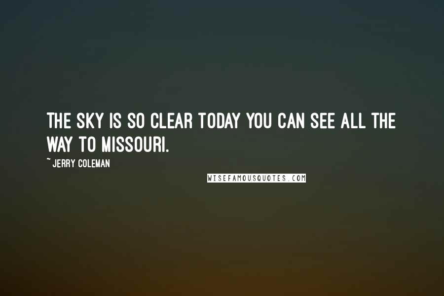 Jerry Coleman Quotes: The sky is so clear today you can see all the way to Missouri.