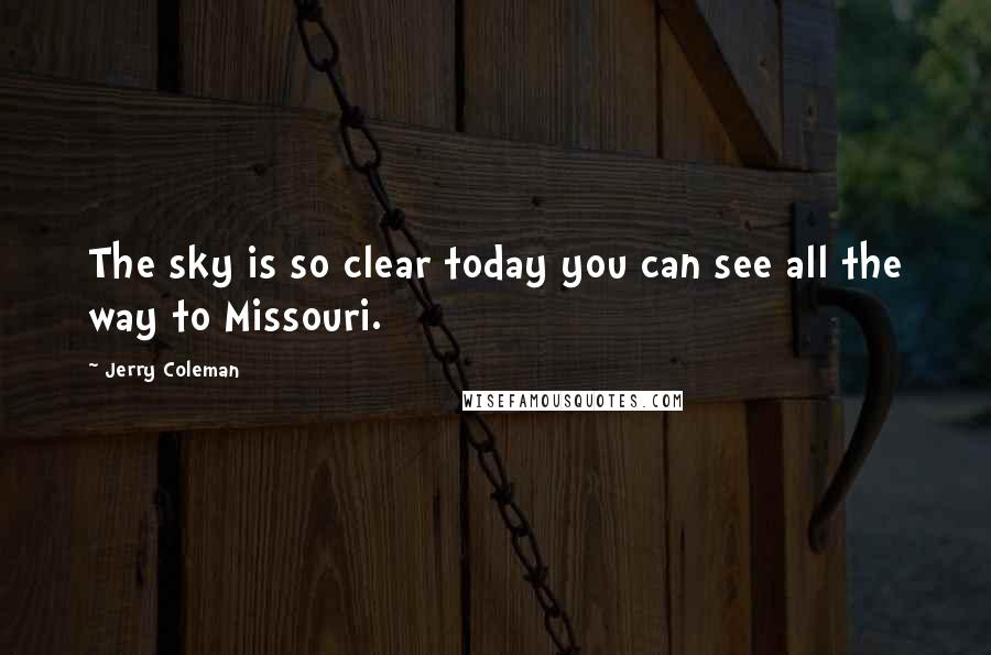 Jerry Coleman Quotes: The sky is so clear today you can see all the way to Missouri.