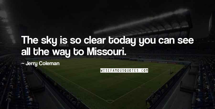 Jerry Coleman Quotes: The sky is so clear today you can see all the way to Missouri.