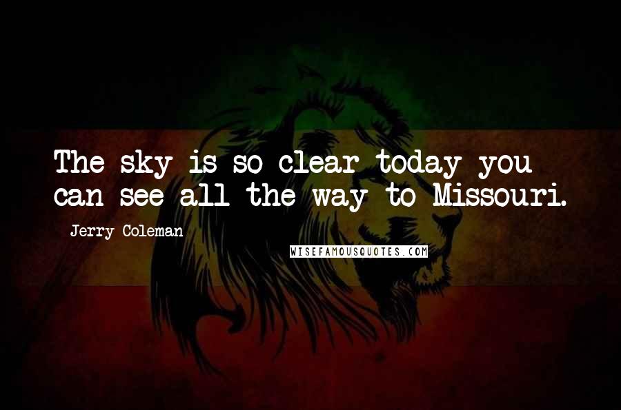 Jerry Coleman Quotes: The sky is so clear today you can see all the way to Missouri.