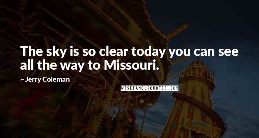 Jerry Coleman Quotes: The sky is so clear today you can see all the way to Missouri.