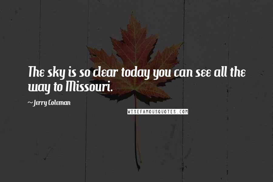 Jerry Coleman Quotes: The sky is so clear today you can see all the way to Missouri.