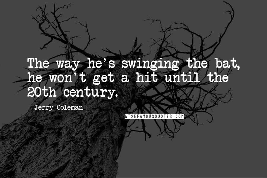 Jerry Coleman Quotes: The way he's swinging the bat, he won't get a hit until the 20th century.