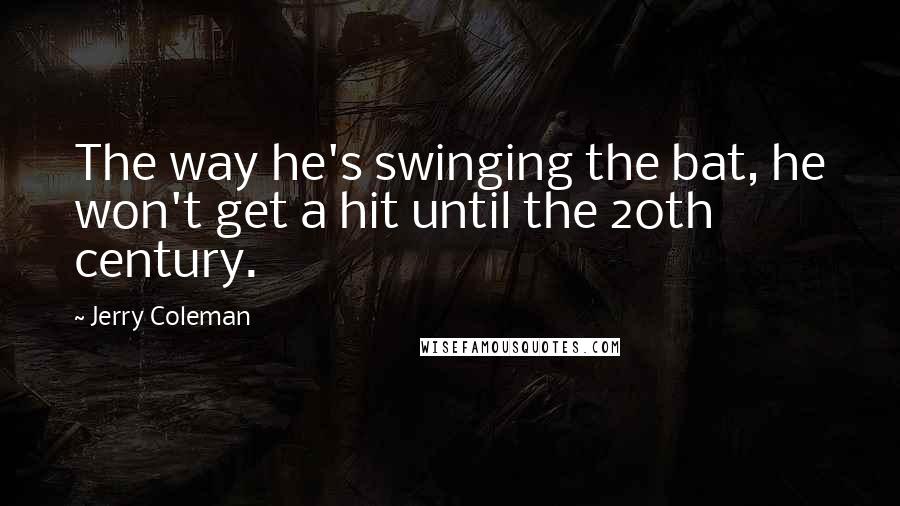 Jerry Coleman Quotes: The way he's swinging the bat, he won't get a hit until the 20th century.