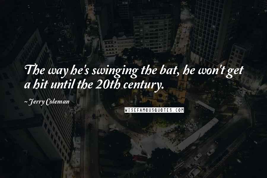 Jerry Coleman Quotes: The way he's swinging the bat, he won't get a hit until the 20th century.
