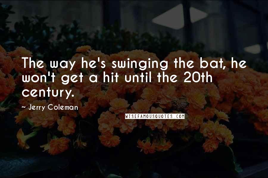 Jerry Coleman Quotes: The way he's swinging the bat, he won't get a hit until the 20th century.