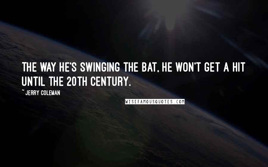 Jerry Coleman Quotes: The way he's swinging the bat, he won't get a hit until the 20th century.